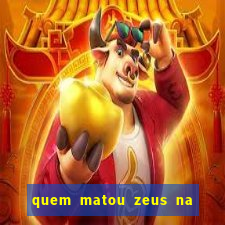 quem matou zeus na mitologia grega